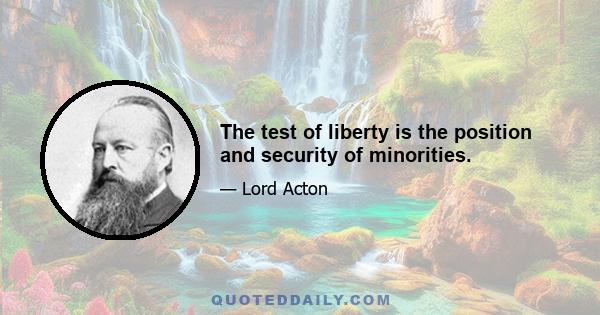 The test of liberty is the position and security of minorities.