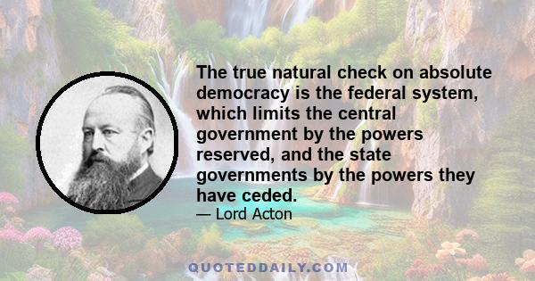 The true natural check on absolute democracy is the federal system, which limits the central government by the powers reserved, and the state governments by the powers they have ceded.