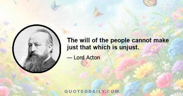 The will of the people cannot make just that which is unjust.