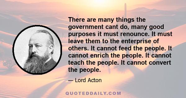 There are many things the government cant do, many good purposes it must renounce. It must leave them to the enterprise of others. It cannot feed the people. It cannot enrich the people. It cannot teach the people. It