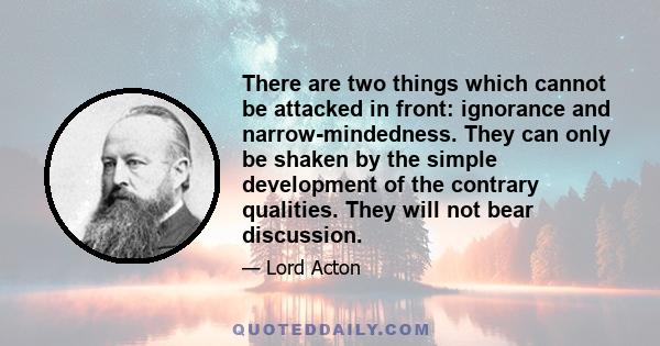 There are two things which cannot be attacked in front: ignorance and narrow-mindedness. They can only be shaken by the simple development of the contrary qualities. They will not bear discussion.