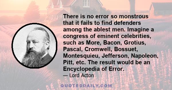 There is no error so monstrous that it fails to find defenders among the ablest men. Imagine a congress of eminent celebrities, such as More, Bacon, Grotius, Pascal, Cromwell, Bossuet, Montesquieu, Jefferson, Napoleon,