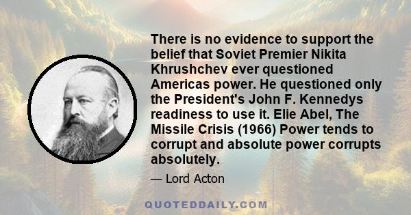 There is no evidence to support the belief that Soviet Premier Nikita Khrushchev ever questioned Americas power. He questioned only the President's John F. Kennedys readiness to use it. Elie Abel, The Missile Crisis