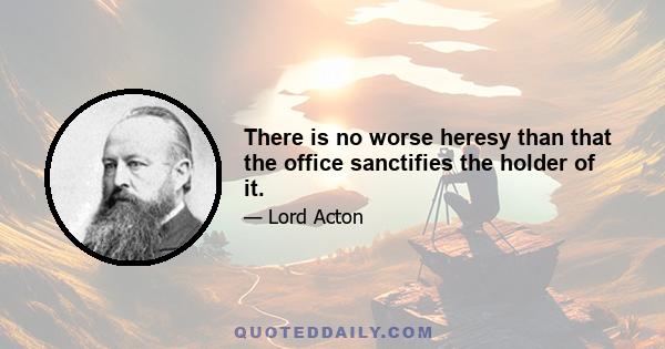 There is no worse heresy than that the office sanctifies the holder of it.