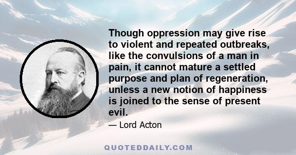 Though oppression may give rise to violent and repeated outbreaks, like the convulsions of a man in pain, it cannot mature a settled purpose and plan of regeneration, unless a new notion of happiness is joined to the