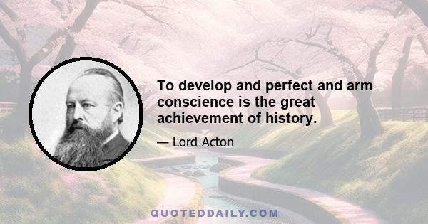 To develop and perfect and arm conscience is the great achievement of history.