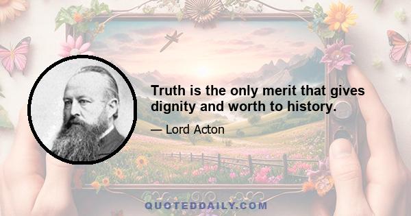 Truth is the only merit that gives dignity and worth to history.