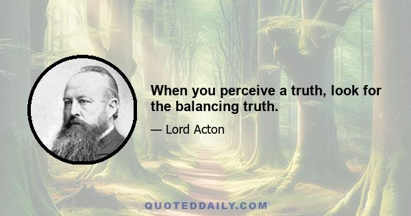 When you perceive a truth, look for the balancing truth.