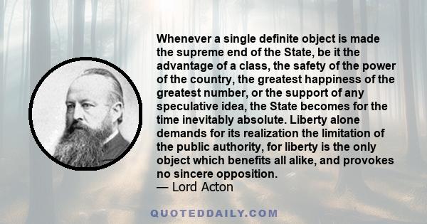 Whenever a single definite object is made the supreme end of the State, be it the advantage of a class, the safety of the power of the country, the greatest happiness of the greatest number, or the support of any