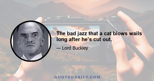 The bad jazz that a cat blows wails long after he’s cut out.