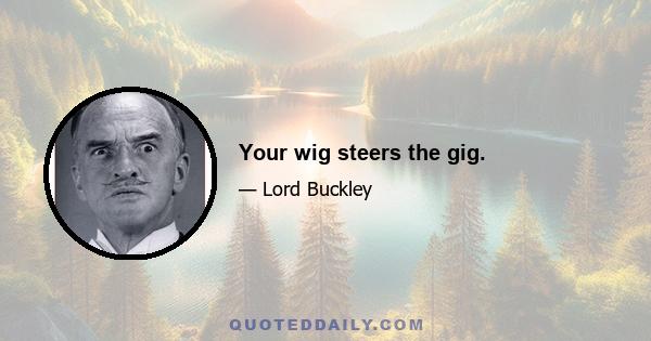 Your wig steers the gig.