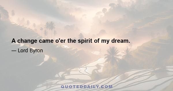 A change came o'er the spirit of my dream.