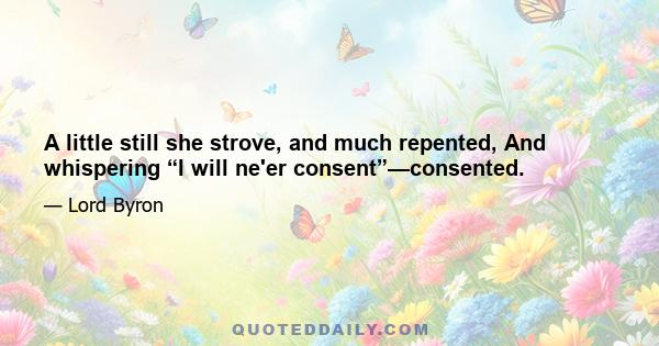 A little still she strove, and much repented, And whispering “I will ne'er consent”—consented.