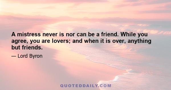 A mistress never is nor can be a friend. While you agree, you are lovers; and when it is over, anything but friends.