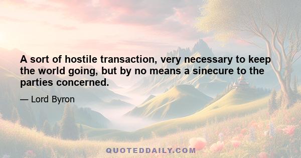 A sort of hostile transaction, very necessary to keep the world going, but by no means a sinecure to the parties concerned.