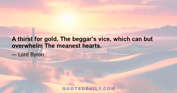 A thirst for gold, The beggar's vice, which can but overwhelm The meanest hearts.