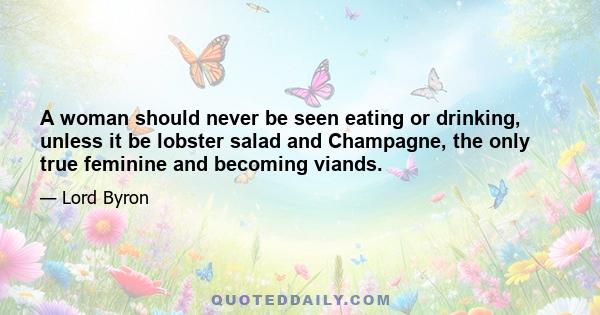 A woman should never be seen eating or drinking, unless it be lobster salad and Champagne, the only true feminine and becoming viands.