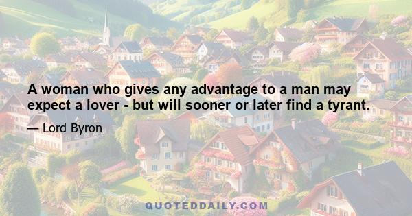 A woman who gives any advantage to a man may expect a lover - but will sooner or later find a tyrant.