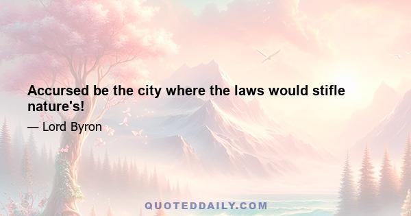 Accursed be the city where the laws would stifle nature's!