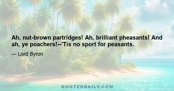 Ah, nut-brown partridges! Ah, brilliant pheasants! And ah, ye poachers!--'Tis no sport for peasants.