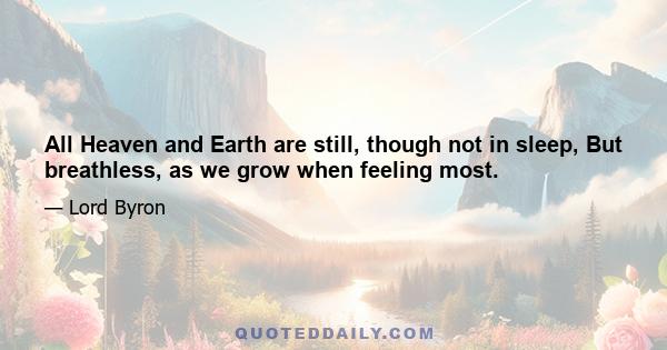 All Heaven and Earth are still, though not in sleep, But breathless, as we grow when feeling most.