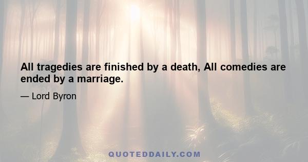 All tragedies are finished by a death, All comedies are ended by a marriage.