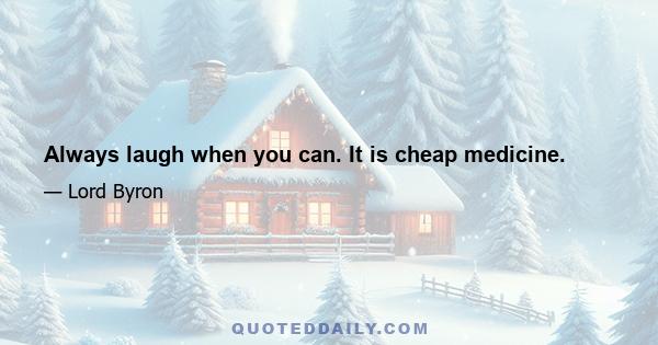 Always laugh when you can. It is cheap medicine.