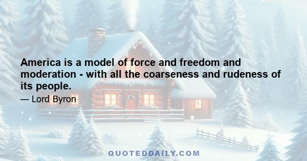 America is a model of force and freedom and moderation - with all the coarseness and rudeness of its people.