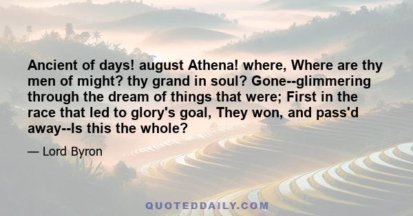 Ancient of days! august Athena! where, Where are thy men of might? thy grand in soul? Gone--glimmering through the dream of things that were; First in the race that led to glory's goal, They won, and pass'd away--Is