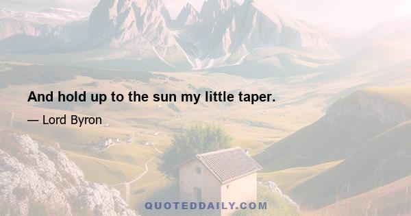 And hold up to the sun my little taper.