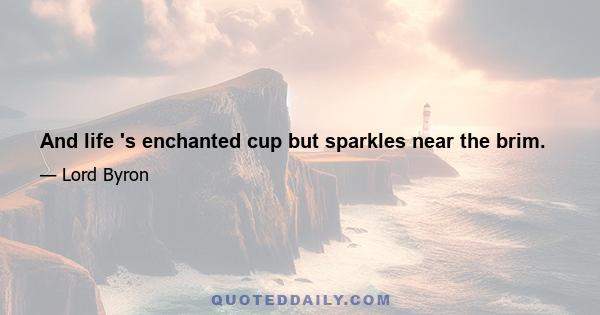 And life 's enchanted cup but sparkles near the brim.