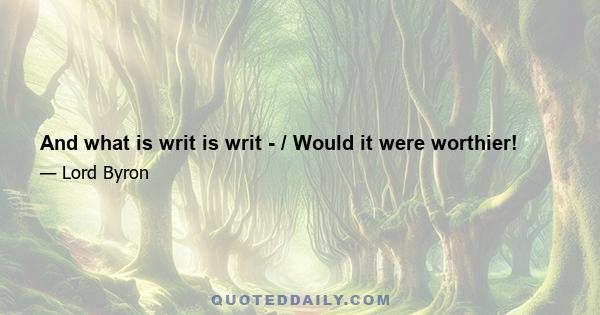 And what is writ is writ - / Would it were worthier!