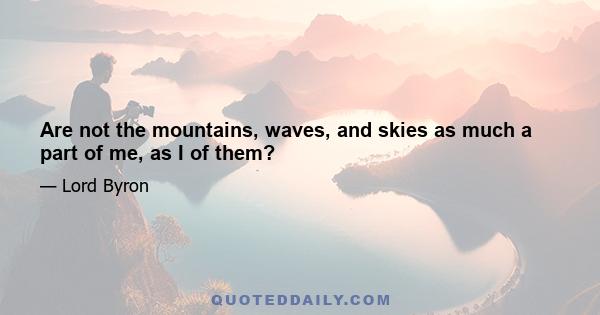 Are not the mountains, waves, and skies as much a part of me, as I of them?