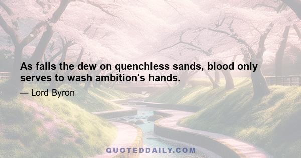 As falls the dew on quenchless sands, blood only serves to wash ambition's hands.