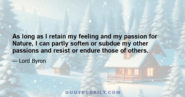 As long as I retain my feeling and my passion for Nature, I can partly soften or subdue my other passions and resist or endure those of others.