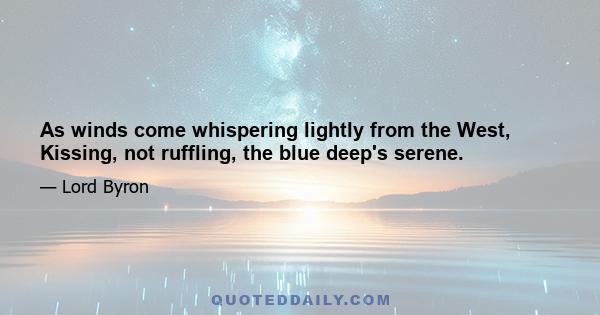 As winds come whispering lightly from the West, Kissing, not ruffling, the blue deep's serene.