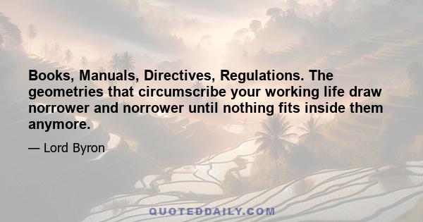 Books, Manuals, Directives, Regulations. The geometries that circumscribe your working life draw norrower and norrower until nothing fits inside them anymore.