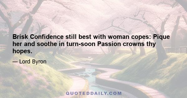 Brisk Confidence still best with woman copes: Pique her and soothe in turn-soon Passion crowns thy hopes.