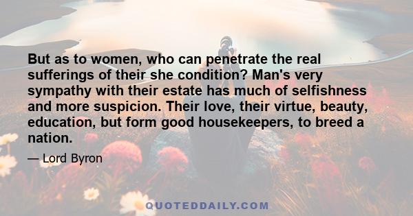 But as to women, who can penetrate the real sufferings of their she condition? Man's very sympathy with their estate has much of selfishness and more suspicion. Their love, their virtue, beauty, education, but form good 