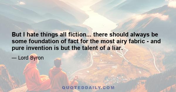 But I hate things all fiction... there should always be some foundation of fact for the most airy fabric - and pure invention is but the talent of a liar.