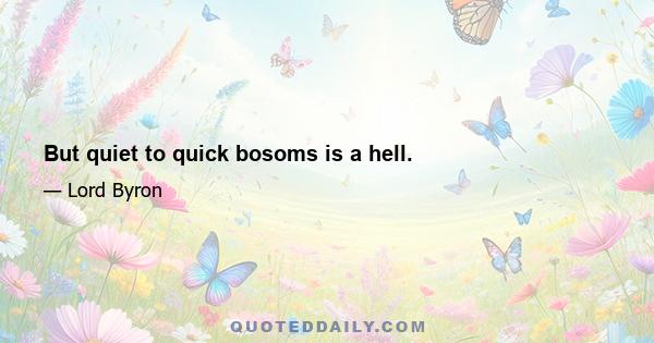 But quiet to quick bosoms is a hell.