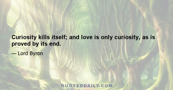 Curiosity kills itself; and love is only curiosity, as is proved by its end.