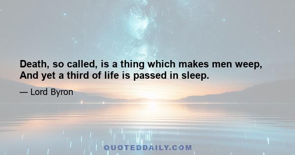 Death, so called, is a thing which makes men weep, And yet a third of life is passed in sleep.