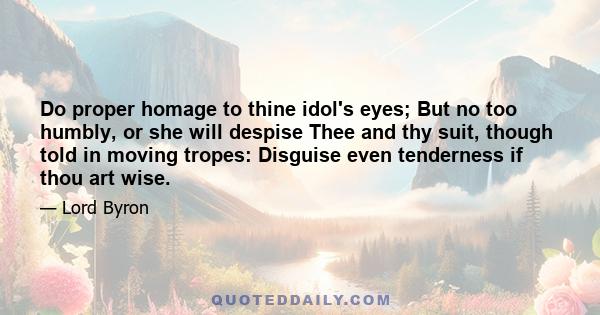 Do proper homage to thine idol's eyes; But no too humbly, or she will despise Thee and thy suit, though told in moving tropes: Disguise even tenderness if thou art wise.