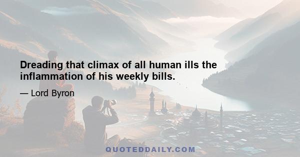 Dreading that climax of all human ills the inflammation of his weekly bills.