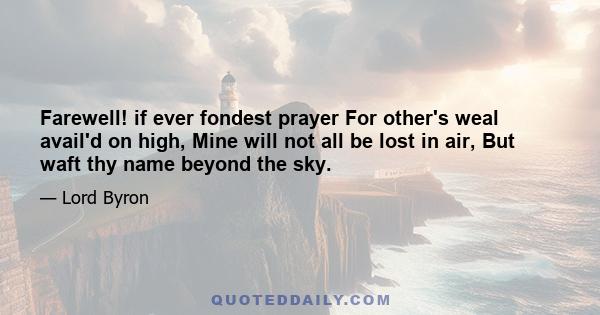 Farewell! if ever fondest prayer For other's weal avail'd on high, Mine will not all be lost in air, But waft thy name beyond the sky.