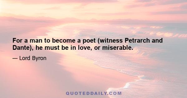 For a man to become a poet (witness Petrarch and Dante), he must be in love, or miserable.