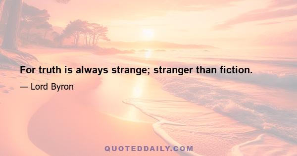 For truth is always strange; stranger than fiction.