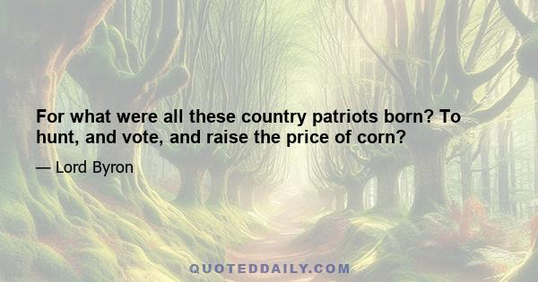 For what were all these country patriots born? To hunt, and vote, and raise the price of corn?