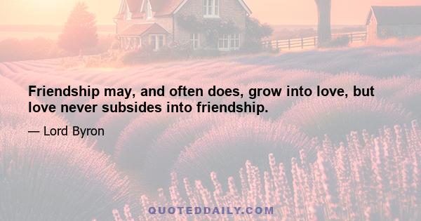 Friendship may, and often does, grow into love, but love never subsides into friendship.